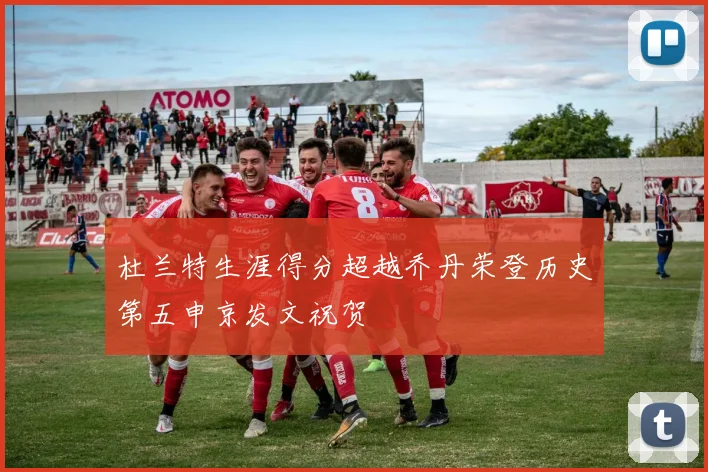 杜兰特生涯得分超越乔丹荣登历史第五申京发文祝贺