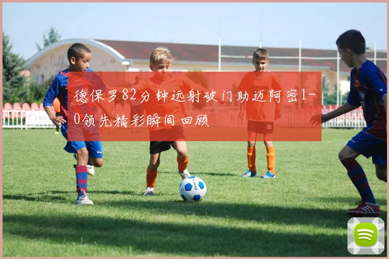 德保罗82分钟远射破门助迈阿密1-0领先精彩瞬间回顾