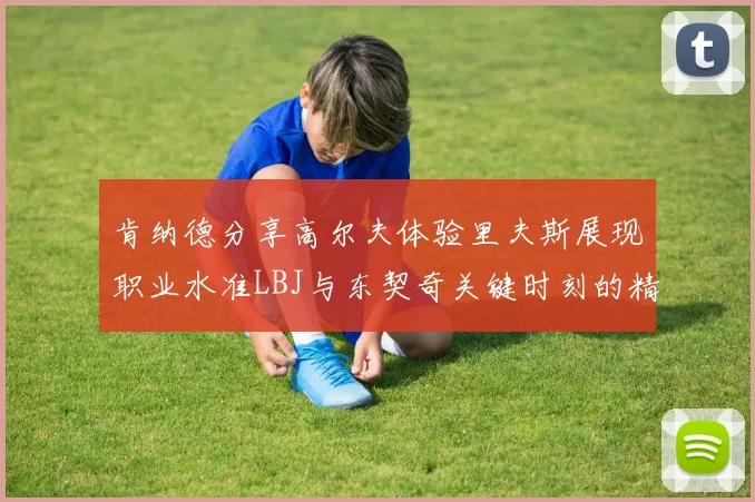 肯纳德分享高尔夫体验里夫斯展现职业水准LBJ与东契奇关键时刻的精彩表现