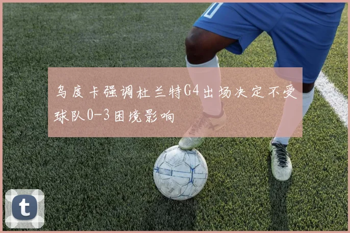 乌度卡强调杜兰特G4出场决定不受球队0-3困境影响