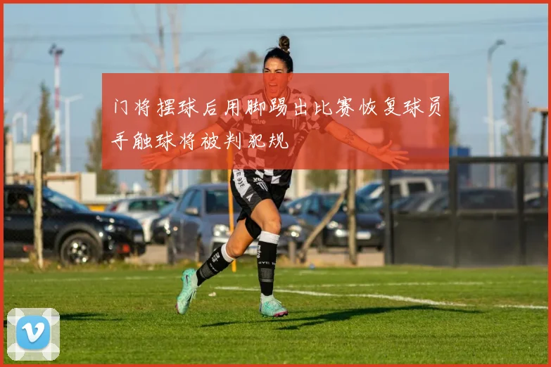 门将摆球后用脚踢出比赛恢复球员手触球将被判犯规