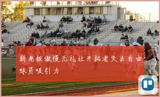 新老板傲慢无礼让开拓者失去自由球员吸引力