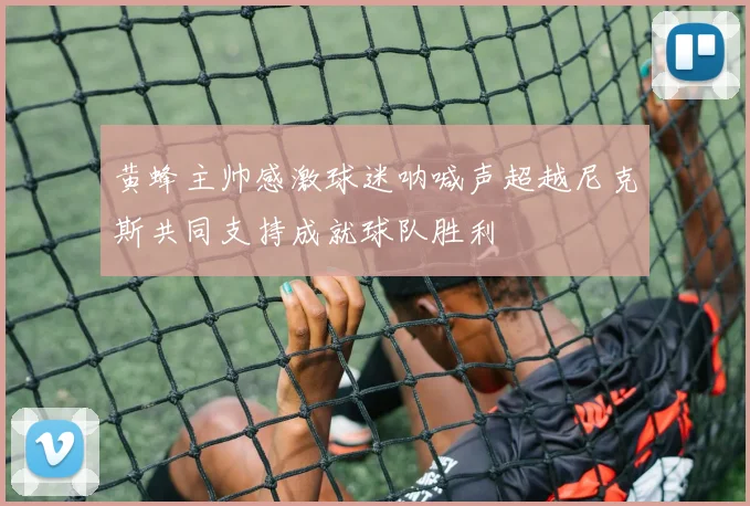 黄蜂主帅感激球迷呐喊声超越尼克斯共同支持成就球队胜利