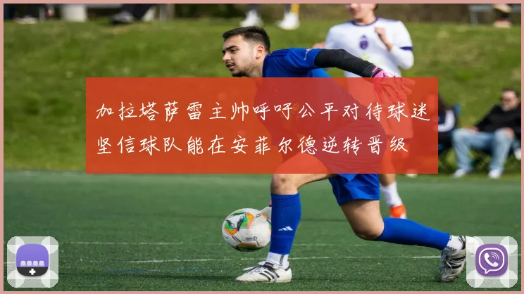 加拉塔萨雷主帅呼吁公平对待球迷坚信球队能在安菲尔德逆转晋级