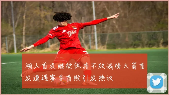 湖人首发继续保持不败战绩火箭首发遭遇赛季首败引发热议