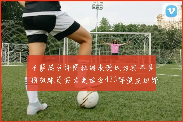 卡萨诺点评图拉姆表现认为其不具顶级球员实力更适合433阵型左边锋位置