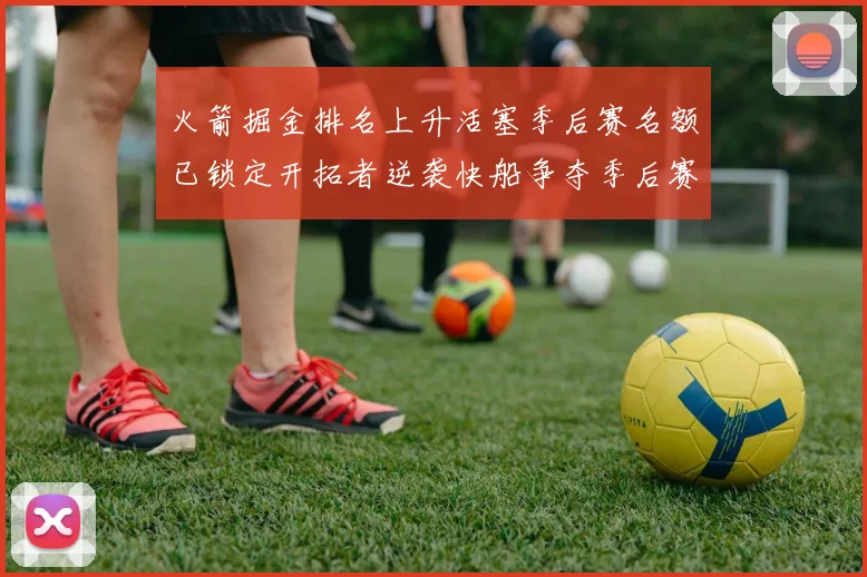 火箭掘金排名上升活塞季后赛名额已锁定开拓者逆袭快船争夺季后赛资格