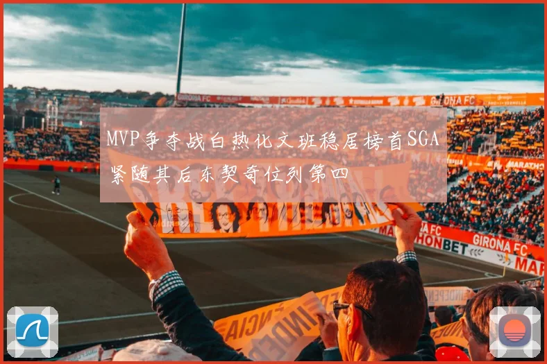 MVP争夺战白热化文班稳居榜首SGA紧随其后东契奇位列第四