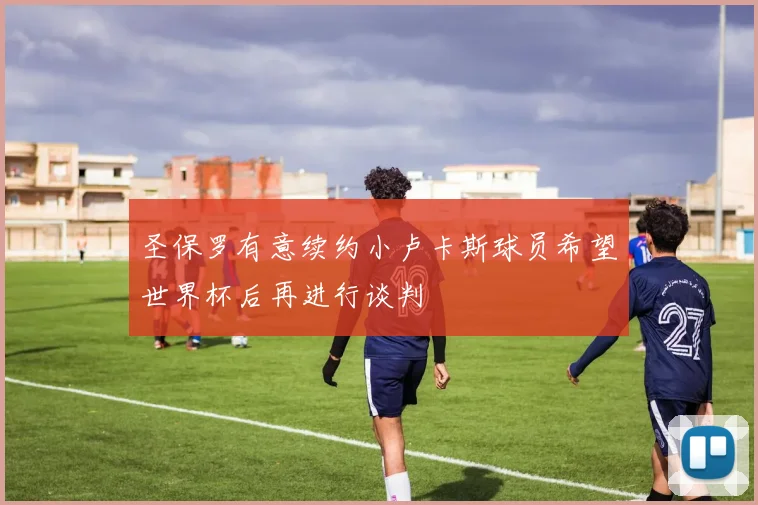 圣保罗有意续约小卢卡斯球员希望世界杯后再进行谈判