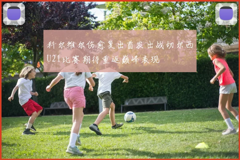 科尔维尔伤愈复出首发出战切尔西U21比赛期待重返巅峰表现