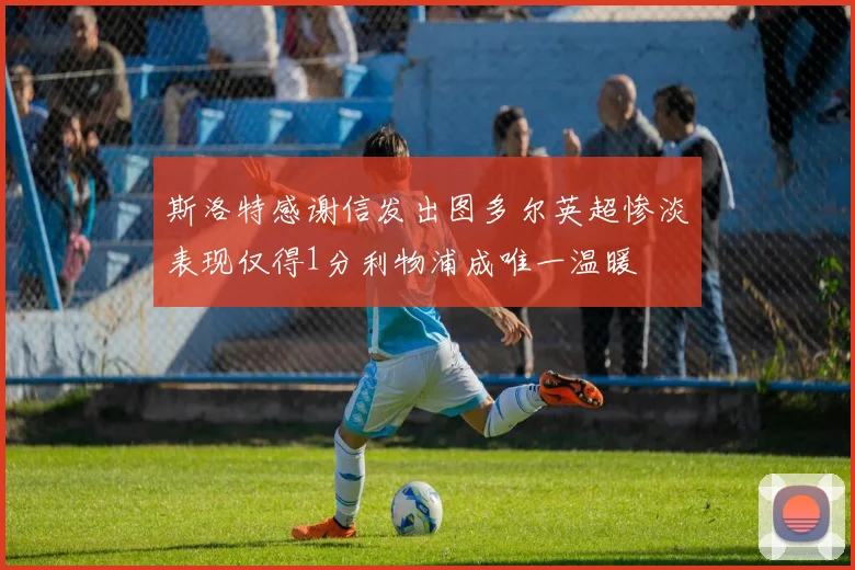 斯洛特感谢信发出图多尔英超惨淡表现仅得1分利物浦成唯一温暖