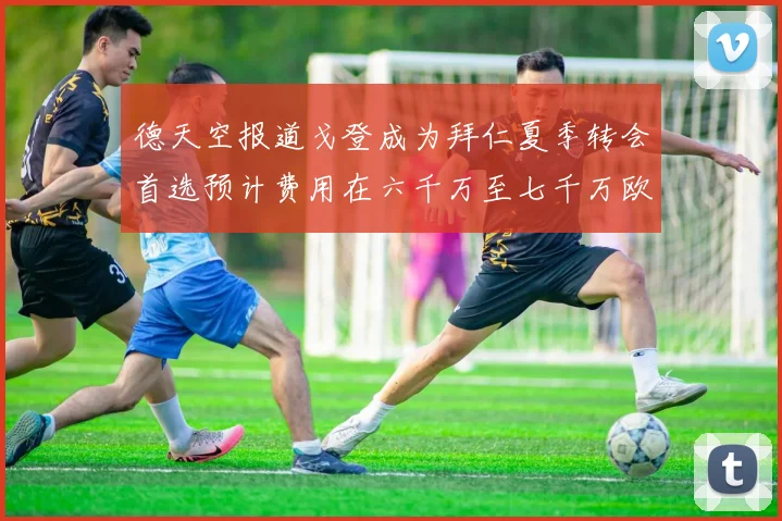 德天空报道戈登成为拜仁夏季转会首选预计费用在六千万至七千万欧元之间