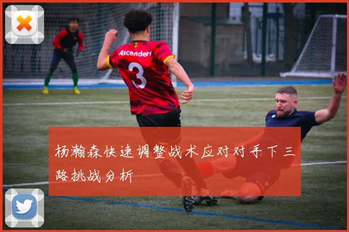 杨瀚森快速调整战术应对对手下三路挑战分析