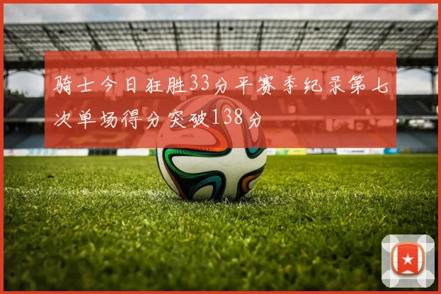骑士今日狂胜33分平赛季纪录第七次单场得分突破138分