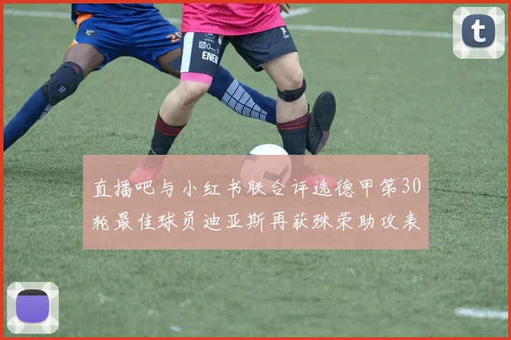 直播吧与小红书联合评选德甲第30轮最佳球员迪亚斯再获殊荣助攻表现出色