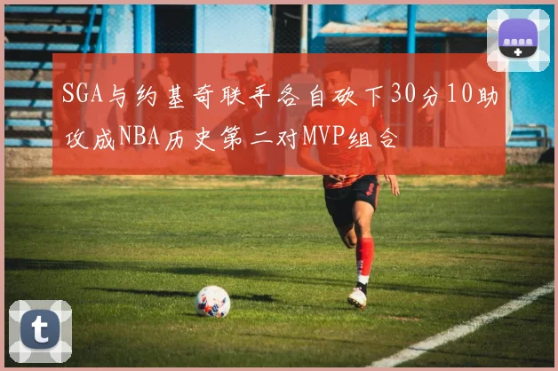 SGA与约基奇联手各自砍下30分10助攻成NBA历史第二对MVP组合