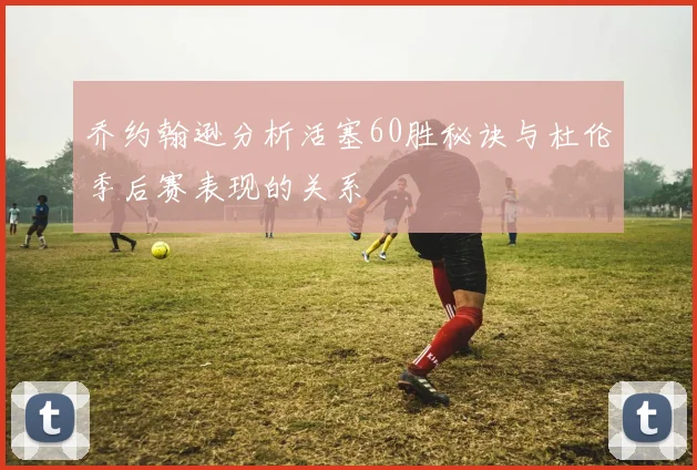 乔约翰逊分析活塞60胜秘诀与杜伦季后赛表现的关系